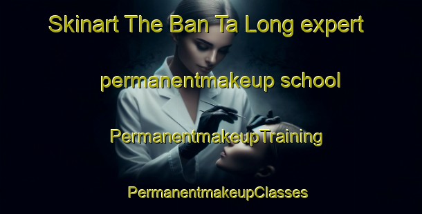 Skinart The Ban Ta Long expert permanentmakeup school | PermanentmakeupTraining | PermanentmakeupClasses | SkinartTraining-Thailand