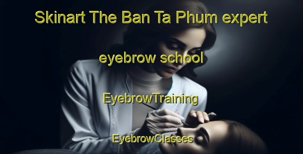 Skinart The Ban Ta Phum expert eyebrow school | EyebrowTraining | EyebrowClasses | SkinartTraining-Thailand