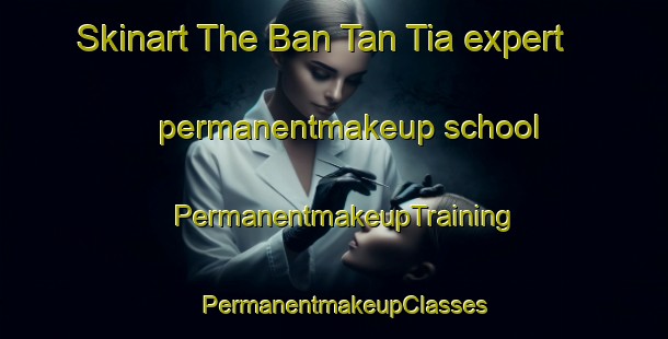 Skinart The Ban Tan Tia expert permanentmakeup school | PermanentmakeupTraining | PermanentmakeupClasses | SkinartTraining-Thailand