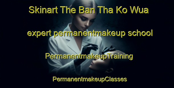 Skinart The Ban Tha Ko Wua expert permanentmakeup school | PermanentmakeupTraining | PermanentmakeupClasses | SkinartTraining-Thailand