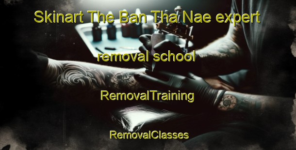 Skinart The Ban Tha Nae expert removal school | RemovalTraining | RemovalClasses | SkinartTraining-Thailand