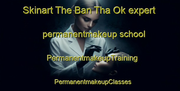 Skinart The Ban Tha Ok expert permanentmakeup school | PermanentmakeupTraining | PermanentmakeupClasses | SkinartTraining-Thailand