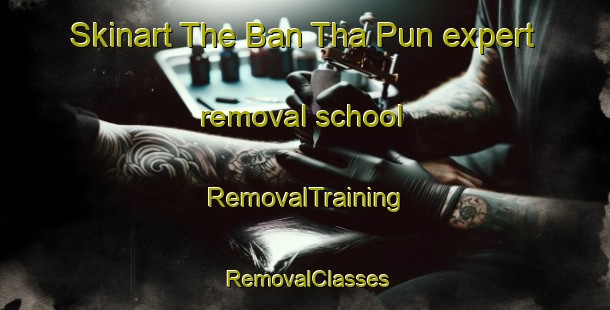 Skinart The Ban Tha Pun expert removal school | RemovalTraining | RemovalClasses | SkinartTraining-Thailand