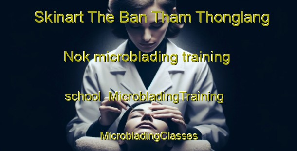 Skinart The Ban Tham Thonglang Nok microblading training school | #MicrobladingTraining #MicrobladingClasses #SkinartTraining-Thailand