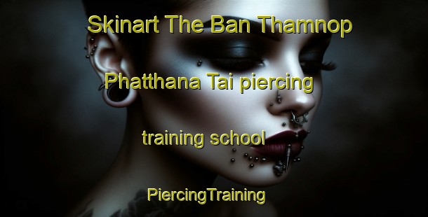 Skinart The Ban Thamnop Phatthana Tai piercing training school | PiercingTraining | PiercingClasses | SkinartTraining-Thailand