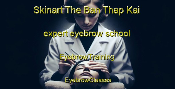 Skinart The Ban Thap Kai expert eyebrow school | EyebrowTraining | EyebrowClasses | SkinartTraining-Thailand