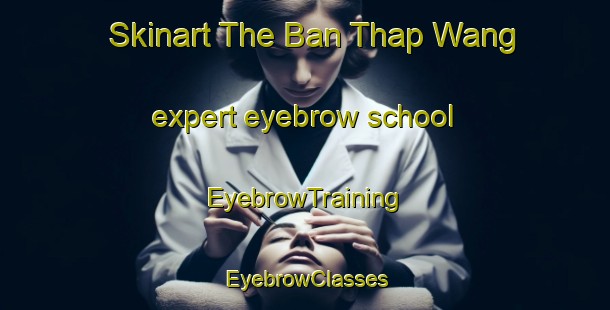 Skinart The Ban Thap Wang expert eyebrow school | EyebrowTraining | EyebrowClasses | SkinartTraining-Thailand