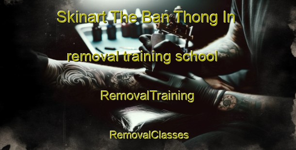 Skinart The Ban Thong In removal training school | RemovalTraining | RemovalClasses | SkinartTraining-Thailand