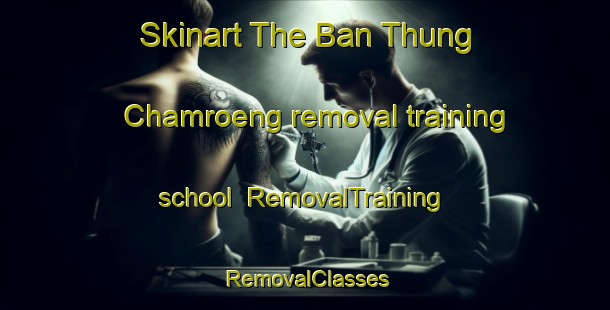 Skinart The Ban Thung Chamroeng removal training school | RemovalTraining | RemovalClasses | SkinartTraining-Thailand