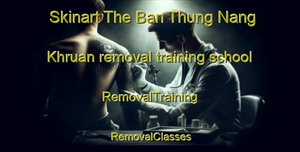 Skinart The Ban Thung Nang Khruan removal training school | RemovalTraining | RemovalClasses | SkinartTraining-Thailand