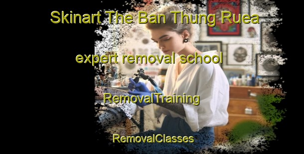 Skinart The Ban Thung Ruea expert removal school | RemovalTraining | RemovalClasses | SkinartTraining-Thailand