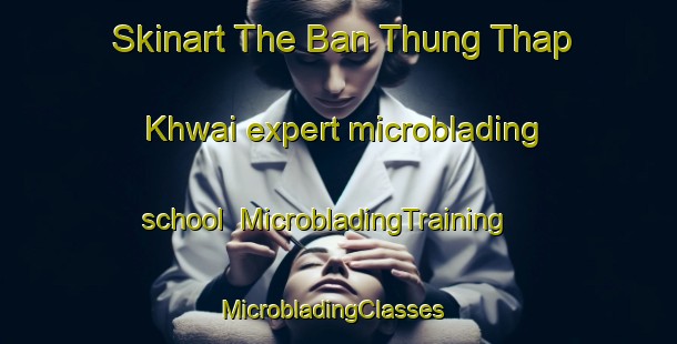 Skinart The Ban Thung Thap Khwai expert microblading school | MicrobladingTraining | MicrobladingClasses | SkinartTraining-Thailand
