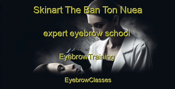 Skinart The Ban Ton Nuea expert eyebrow school | EyebrowTraining | EyebrowClasses | SkinartTraining-Thailand