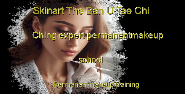 Skinart The Ban U Tae Chi Ching expert permanentmakeup school | #PermanentmakeupTraining #PermanentmakeupClasses #SkinartTraining-Thailand