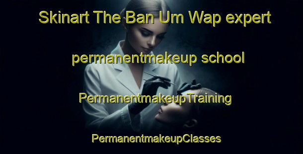 Skinart The Ban Um Wap expert permanentmakeup school | PermanentmakeupTraining | PermanentmakeupClasses | SkinartTraining-Thailand