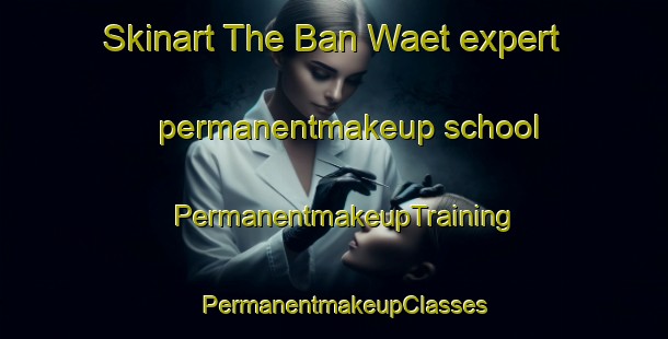 Skinart The Ban Waet expert permanentmakeup school | PermanentmakeupTraining | PermanentmakeupClasses | SkinartTraining-Thailand