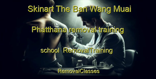 Skinart The Ban Wang Muai Phatthana removal training school | RemovalTraining | RemovalClasses | SkinartTraining-Thailand