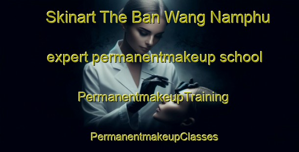 Skinart The Ban Wang Namphu expert permanentmakeup school | PermanentmakeupTraining | PermanentmakeupClasses | SkinartTraining-Thailand