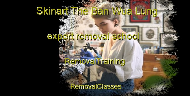 Skinart The Ban Wua Lung expert removal school | RemovalTraining | RemovalClasses | SkinartTraining-Thailand