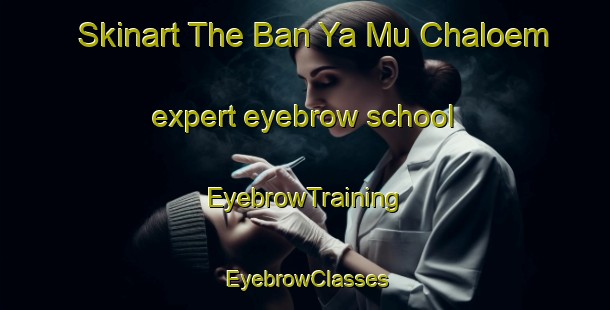 Skinart The Ban Ya Mu Chaloem expert eyebrow school | EyebrowTraining | EyebrowClasses | SkinartTraining-Thailand