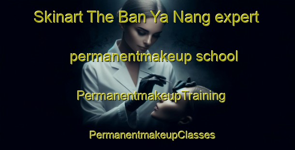 Skinart The Ban Ya Nang expert permanentmakeup school | PermanentmakeupTraining | PermanentmakeupClasses | SkinartTraining-Thailand