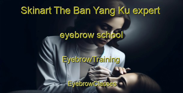 Skinart The Ban Yang Ku expert eyebrow school | EyebrowTraining | EyebrowClasses | SkinartTraining-Thailand