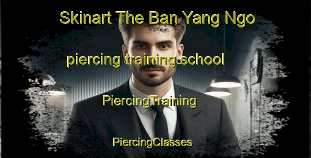 Skinart The Ban Yang Ngo piercing training school | PiercingTraining | PiercingClasses | SkinartTraining-Thailand
