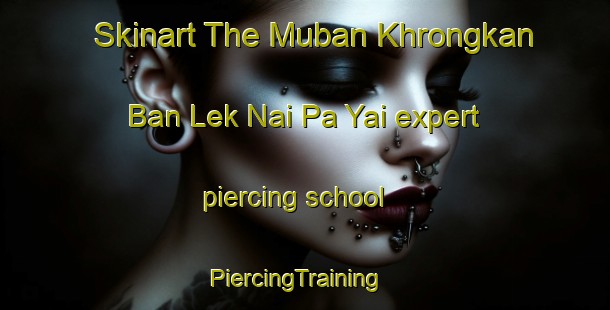 Skinart The Muban Khrongkan Ban Lek Nai Pa Yai expert piercing school | PiercingTraining | PiercingClasses | SkinartTraining-Thailand