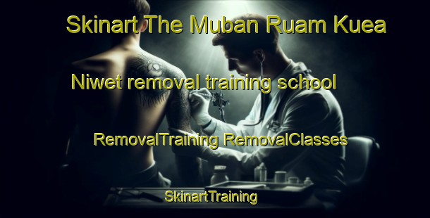 Skinart The Muban Ruam Kuea Niwet removal training school | #RemovalTraining #RemovalClasses #SkinartTraining-Thailand