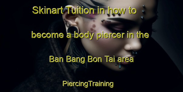 Skinart Tuition in how to become a body piercer in the Ban Bang Bon Tai area | PiercingTraining | PiercingClasses | SkinartTraining-Thailand