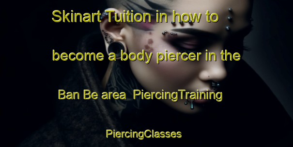 Skinart Tuition in how to become a body piercer in the Ban Be area | PiercingTraining | PiercingClasses | SkinartTraining-Thailand