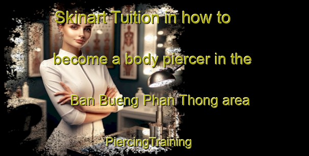 Skinart Tuition in how to become a body piercer in the Ban Bueng Phan Thong area | PiercingTraining | PiercingClasses | SkinartTraining-Thailand