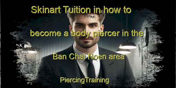 Skinart Tuition in how to become a body piercer in the Ban Chai Noen area | PiercingTraining | PiercingClasses | SkinartTraining-Thailand