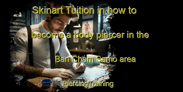 Skinart Tuition in how to become a body piercer in the Ban Cham Samo area | PiercingTraining | PiercingClasses | SkinartTraining-Thailand