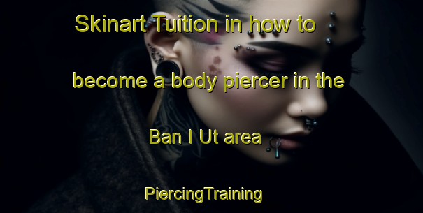 Skinart Tuition in how to become a body piercer in the Ban I Ut area | PiercingTraining | PiercingClasses | SkinartTraining-Thailand