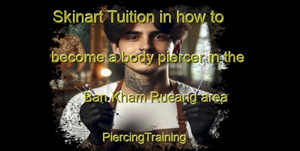 Skinart Tuition in how to become a body piercer in the Ban Kham Rueang area | PiercingTraining | PiercingClasses | SkinartTraining-Thailand