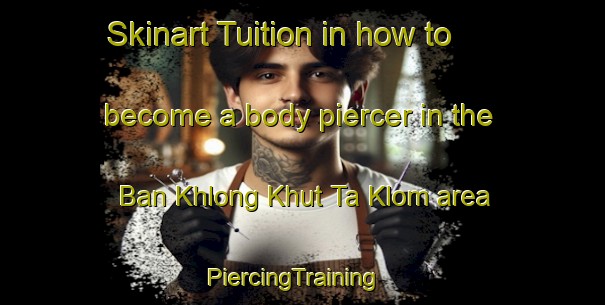 Skinart Tuition in how to become a body piercer in the Ban Khlong Khut Ta Klom area | PiercingTraining | PiercingClasses | SkinartTraining-Thailand