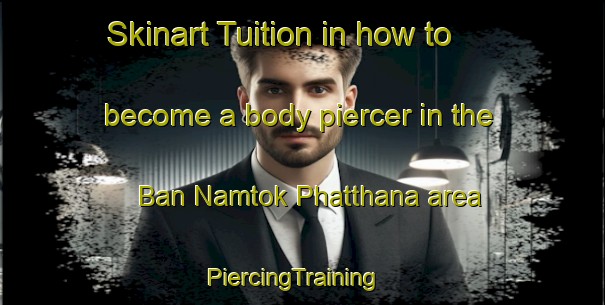 Skinart Tuition in how to become a body piercer in the Ban Namtok Phatthana area | PiercingTraining | PiercingClasses | SkinartTraining-Thailand