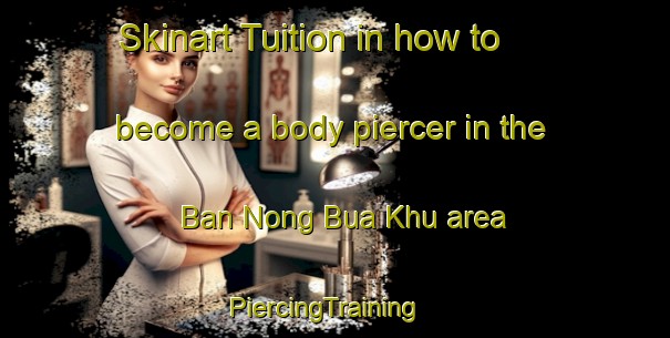 Skinart Tuition in how to become a body piercer in the Ban Nong Bua Khu area | PiercingTraining | PiercingClasses | SkinartTraining-Thailand