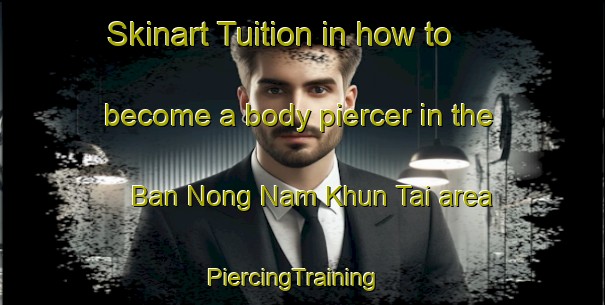 Skinart Tuition in how to become a body piercer in the Ban Nong Nam Khun Tai area | PiercingTraining | PiercingClasses | SkinartTraining-Thailand