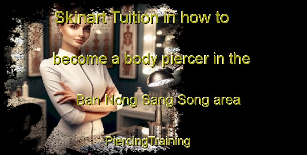 Skinart Tuition in how to become a body piercer in the Ban Nong Sang Song area | PiercingTraining | PiercingClasses | SkinartTraining-Thailand