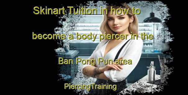 Skinart Tuition in how to become a body piercer in the Ban Pong Pun area | PiercingTraining | PiercingClasses | SkinartTraining-Thailand