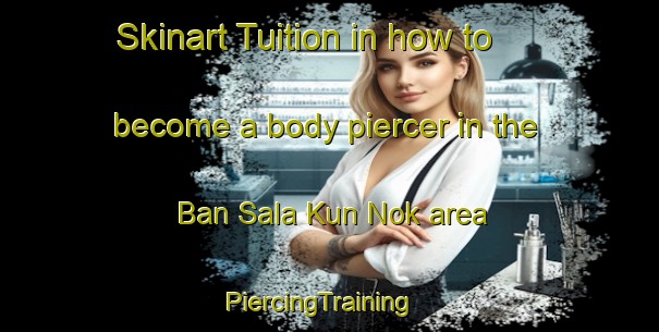 Skinart Tuition in how to become a body piercer in the Ban Sala Kun Nok area | PiercingTraining | PiercingClasses | SkinartTraining-Thailand