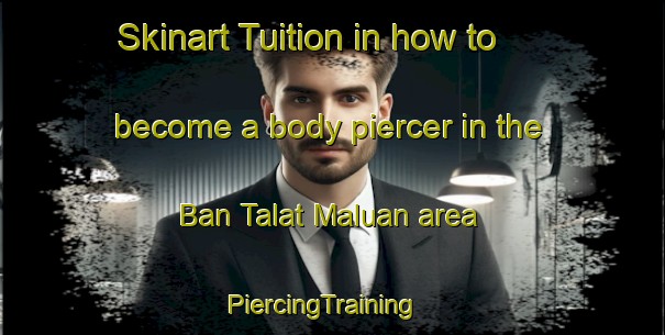 Skinart Tuition in how to become a body piercer in the Ban Talat Maluan area | PiercingTraining | PiercingClasses | SkinartTraining-Thailand