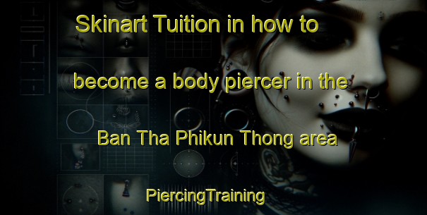 Skinart Tuition in how to become a body piercer in the Ban Tha Phikun Thong area | PiercingTraining | PiercingClasses | SkinartTraining-Thailand