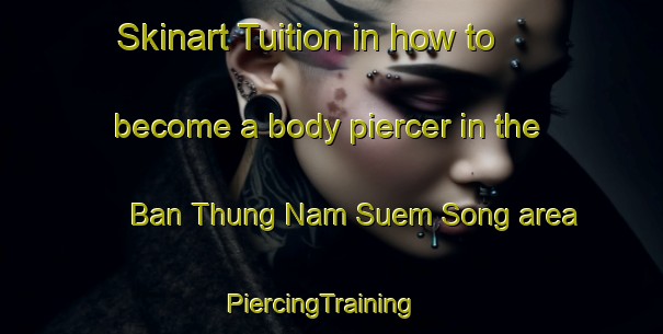 Skinart Tuition in how to become a body piercer in the Ban Thung Nam Suem Song area | PiercingTraining | PiercingClasses | SkinartTraining-Thailand