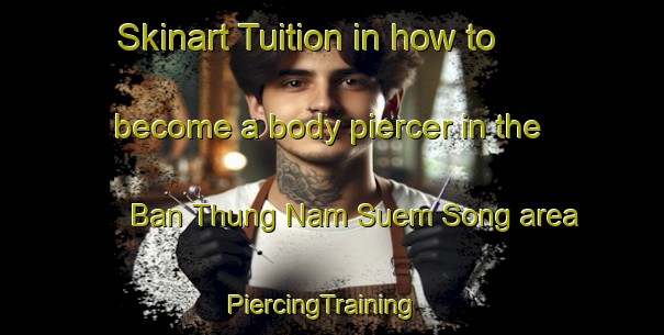 Skinart Tuition in how to become a body piercer in the Ban Thung Nam Suem Song area | PiercingTraining | PiercingClasses | SkinartTraining-Thailand