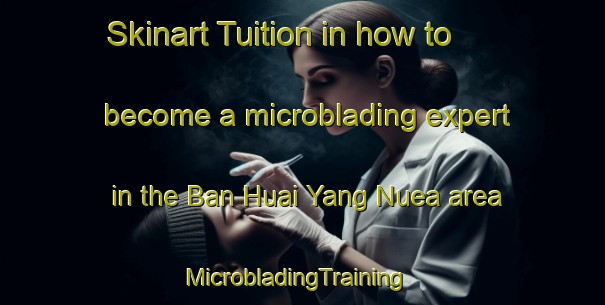 Skinart Tuition in how to become a microblading expert in the Ban Huai Yang Nuea area | MicrobladingTraining | MicrobladingClasses | SkinartTraining-Thailand