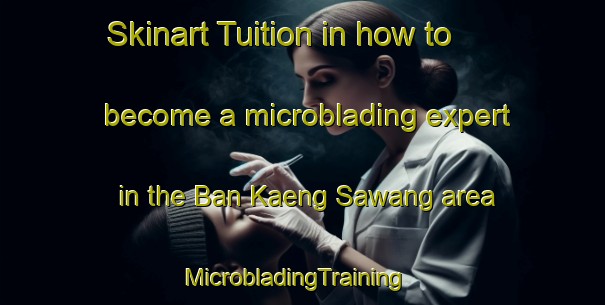 Skinart Tuition in how to become a microblading expert in the Ban Kaeng Sawang area | MicrobladingTraining | MicrobladingClasses | SkinartTraining-Thailand