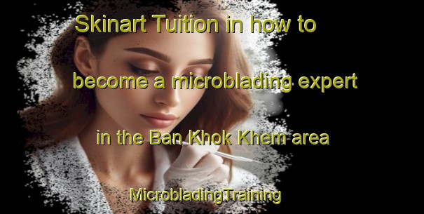 Skinart Tuition in how to become a microblading expert in the Ban Khok Khem area | MicrobladingTraining | MicrobladingClasses | SkinartTraining-Thailand
